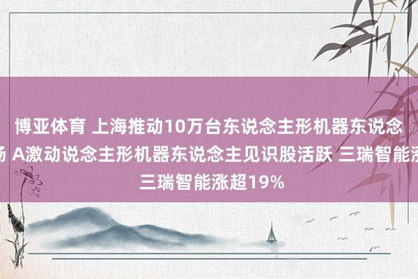 博亚体育 上海推动10万台东说念主形机器东说念主进工场 A激动说念主形机器东说念主见识股活跃 三瑞智能涨超19%
