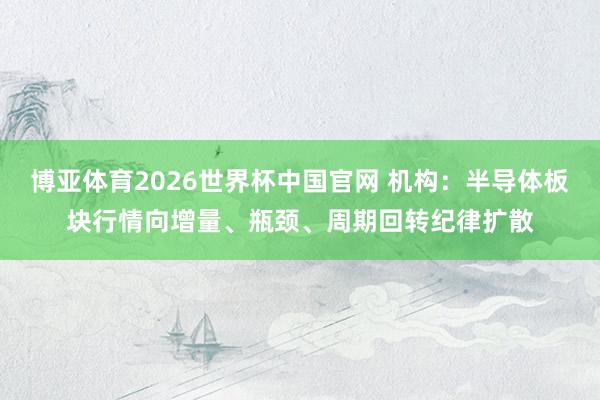 博亚体育2026世界杯中国官网 机构:半导体板块行情向增量、瓶颈、周期回转纪律扩散