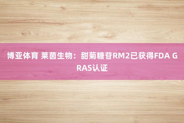 博亚体育 莱茵生物:甜菊糖苷RM2已获得FDA GRAS认证
