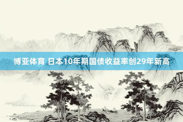 博亚体育 日本10年期国债收益率创29年新高