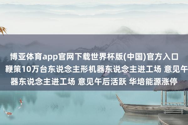 博亚体育app官网下载世界杯版(中国)官方入口 力求到“十五五”末,鞭策10万台东说念主形机器东说念主进工场 意见午后活跃 华培能源涨停