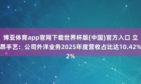 博亚体育app官网下载世界杯版(中国)官方入口 立昂手艺：公司外洋业务2025年度营收占比达10.42%