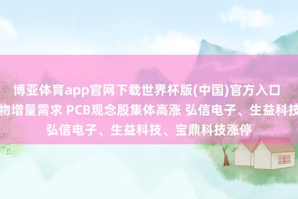 博亚体育app官网下载世界杯版(中国)官方入口 硬件迭代带动产物增量需求 PCB观念股集体高涨 弘信电子、生益科技、宝鼎科技涨停