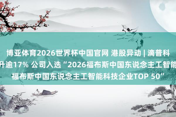博亚体育2026世界杯中国官网 港股异动 | 滴普科技(01384)午后飙升逾17% 公司入选“2026福布斯中国东说念主工智能科技企业TOP 50”