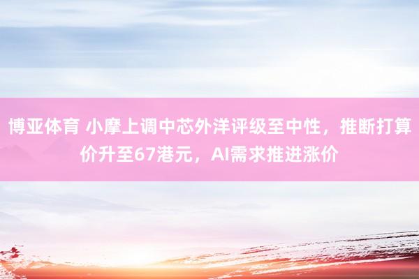 博亚体育 小摩上调中芯外洋评级至中性,推断打算价升至67港元,AI需求推进涨价