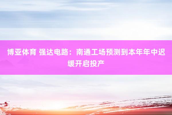 博亚体育 强达电路:南通工场预测到本年年中迟缓开启投产