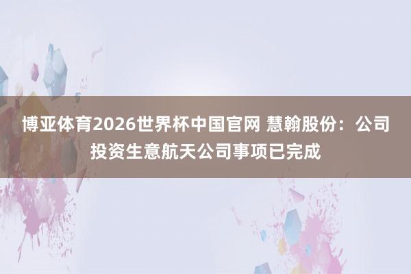 博亚体育2026世界杯中国官网 慧翰股份:公司投资生意航天公司事项已完成