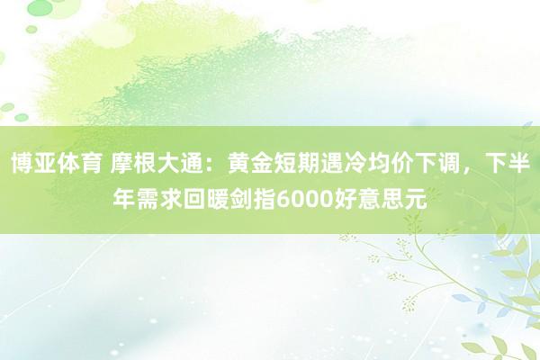 博亚体育 摩根大通:黄金短期遇冷均价下调,下半年需求回暖剑指6000好意思元