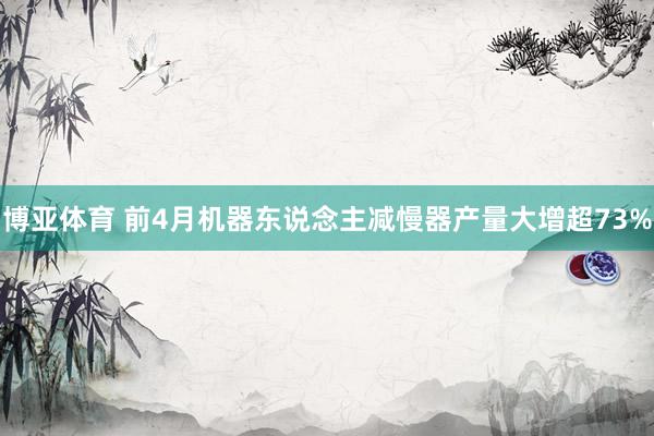 博亚体育 前4月机器东说念主减慢器产量大增超73%