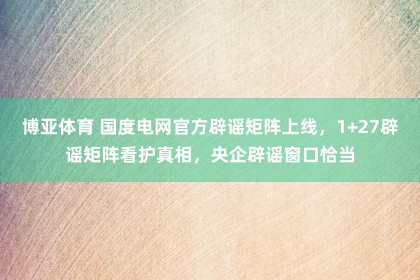 博亚体育 国度电网官方辟谣矩阵上线,1+27辟谣矩阵看护真相,央企辟谣窗口恰当