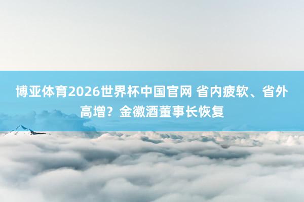 博亚体育2026世界杯中国官网 省内疲软、省外高增?金徽酒董事长恢复