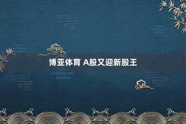 博亚体育 A股又迎新股王