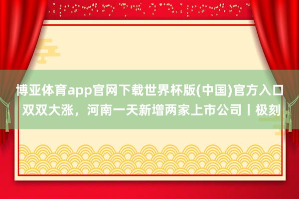 博亚体育app官网下载世界杯版(中国)官方入口 双双大涨,河南一天新增两家上市公司丨极刻
