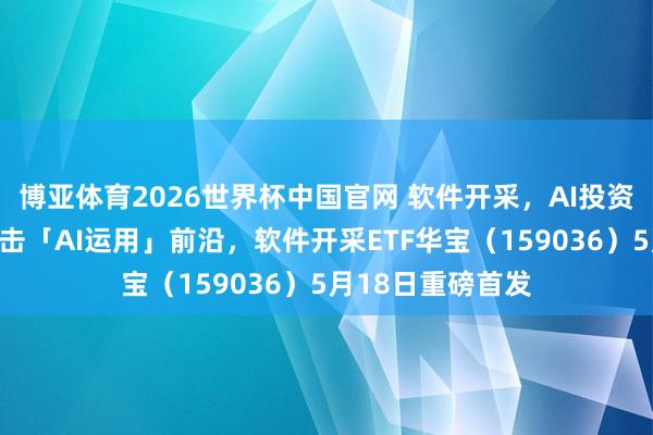 博亚体育2026世界杯中国官网 软件开采,AI投资下半场契机?直击「AI运用」前沿,软件开采ETF华宝(159036)5月18日重磅首发