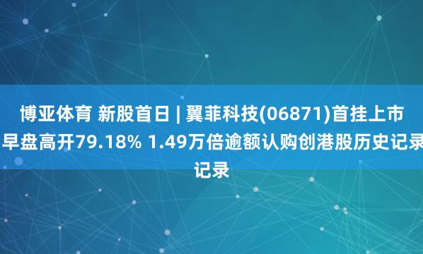 博亚体育 新股首日 | 翼菲科技(06871)首挂上市 早盘高开79.18% 1.49万倍逾额认购创港股历史记录