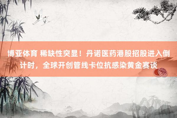 博亚体育 稀缺性突显!丹诺医药港股招股进入倒计时,全球开创管线卡位抗感染黄金赛谈