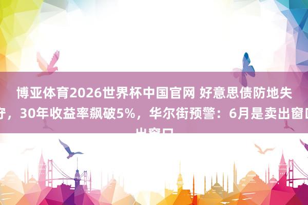 博亚体育2026世界杯中国官网 好意思债防地失守,30年收益率飙破5%,华尔街预警:6月是卖出窗口