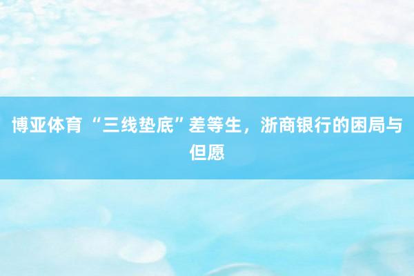 博亚体育 “三线垫底”差等生,浙商银行的困局与但愿