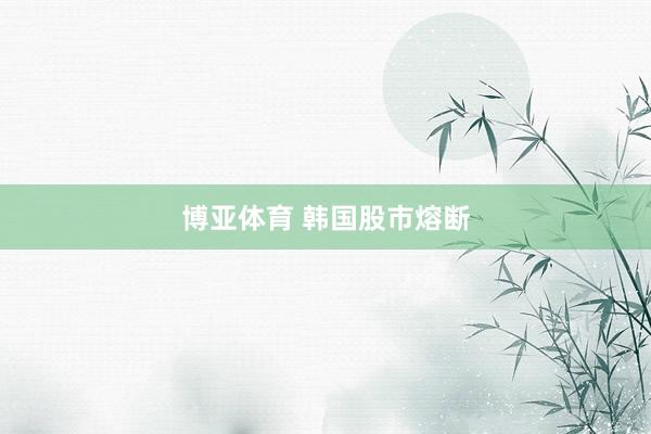 博亚体育 韩国股市熔断