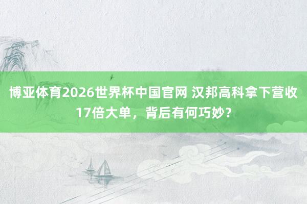 博亚体育2026世界杯中国官网 汉邦高科拿下营收17倍大单,背后有何巧妙?