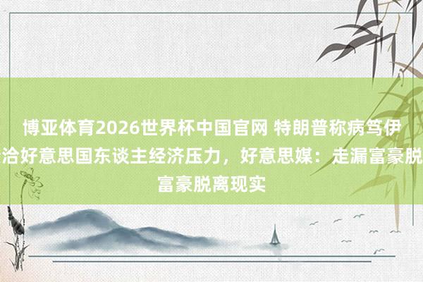 博亚体育2026世界杯中国官网 特朗普称病笃伊朗没接洽好意思国东谈主经济压力,好意思媒:走漏富豪脱离现实