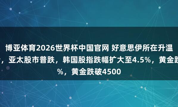 博亚体育2026世界杯中国官网 好意思伊所在升温推高油价,亚太股市普跌,韩国股指跌幅扩大至4.5%,黄金跌破4500