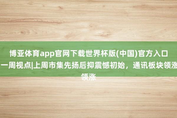 博亚体育app官网下载世界杯版(中国)官方入口 一周视点|上周市集先扬后抑震憾初始,通讯板块领涨