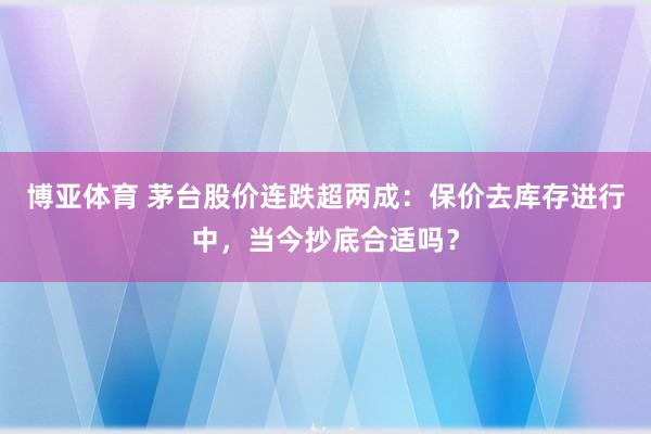 博亚体育 茅台股价连跌超两成:保价去库存进行中,当今抄底合适吗?