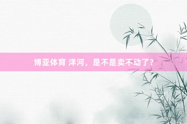 博亚体育 洋河,是不是卖不动了?