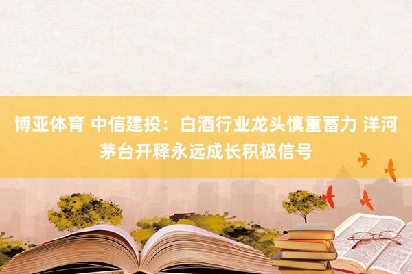 博亚体育 中信建投:白酒行业龙头慎重蓄力 洋河茅台开释永远成长积极信号
