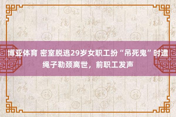 博亚体育 密室脱逃29岁女职工扮“吊死鬼”时遭绳子勒颈离世，前职工发声