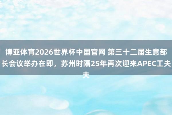 博亚体育2026世界杯中国官网 第三十二届生意部长会议举办在即，苏州时隔25年再次迎来APEC工夫