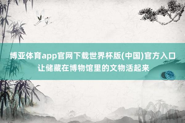 博亚体育app官网下载世界杯版(中国)官方入口 让储藏在博物馆里的文物活起来