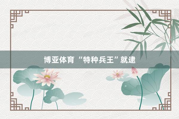 博亚体育 “特种兵王”就逮