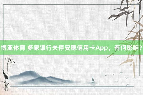博亚体育 多家银行关停安稳信用卡App,有何影响?