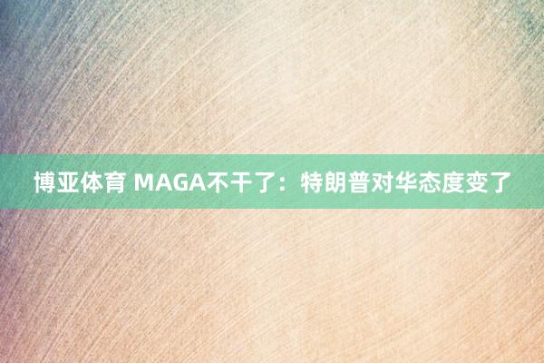博亚体育 MAGA不干了：特朗普对华态度变了