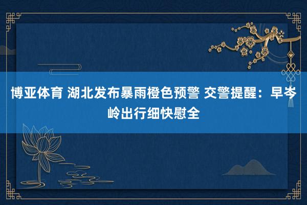 博亚体育 湖北发布暴雨橙色预警 交警提醒:早岑岭出行细快慰全