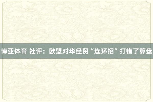 博亚体育 社评:欧盟对华经贸“连环招”打错了算盘