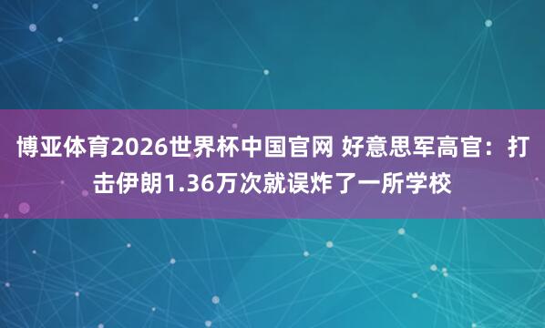 博亚体育2026世界杯中国官网 好意思军高官:打击伊朗1.36万次就误炸了一所学校