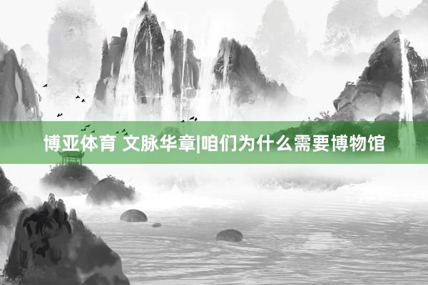 博亚体育 文脉华章|咱们为什么需要博物馆