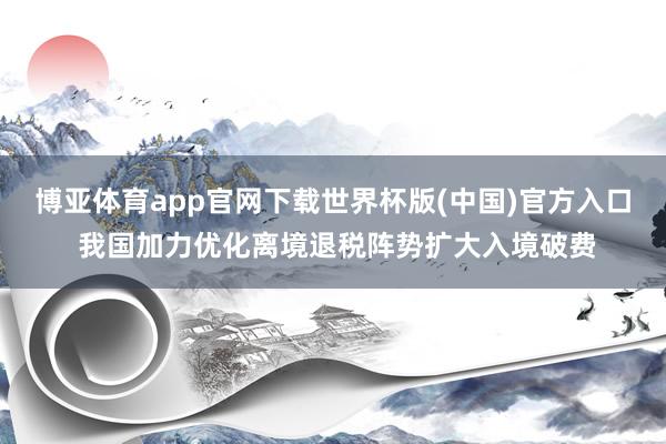 博亚体育app官网下载世界杯版(中国)官方入口 我国加力优化离境退税阵势扩大入境破费