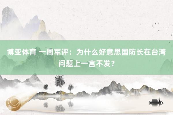 博亚体育 一周军评:为什么好意思国防长在台湾问题上一言不发?