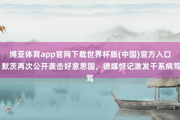 博亚体育app官网下载世界杯版(中国)官方入口 默茨再次公开袭击好意思国,德媒惦记激发干系病笃