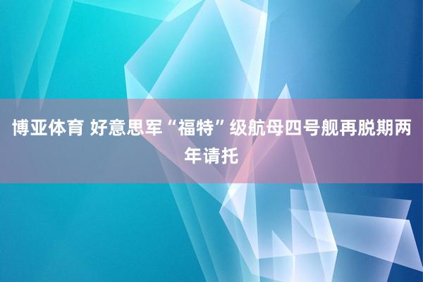 博亚体育 好意思军“福特”级航母四号舰再脱期两年请托