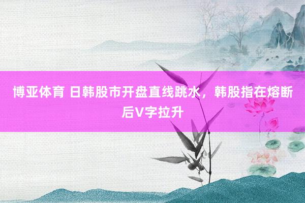 博亚体育 日韩股市开盘直线跳水，韩股指在熔断后V字拉升