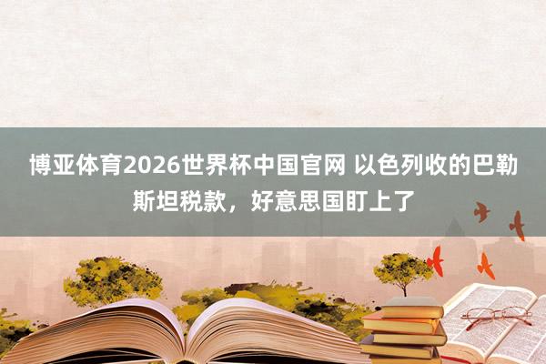 博亚体育2026世界杯中国官网 以色列收的巴勒斯坦税款，好意思国盯上了