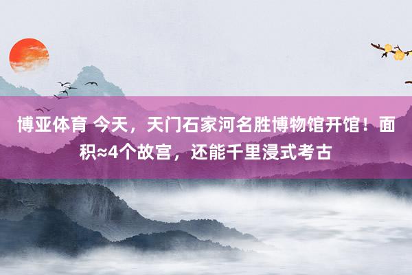 博亚体育 今天,天门石家河名胜博物馆开馆!面积≈4个故宫,还能千里浸式考古
