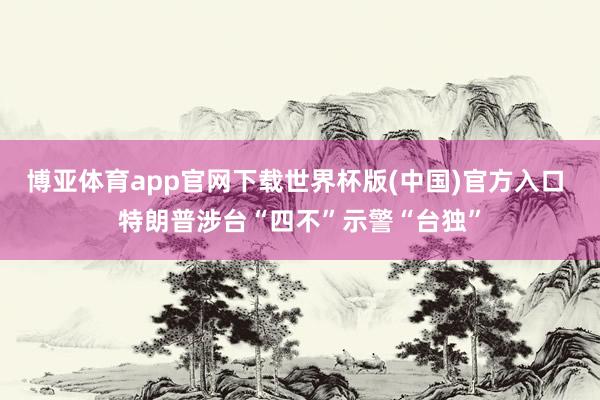 博亚体育app官网下载世界杯版(中国)官方入口 特朗普涉台“四不”示警“台独”