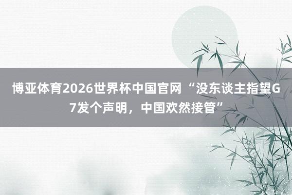博亚体育2026世界杯中国官网 “没东谈主指望G7发个声明，中国欢然接管”