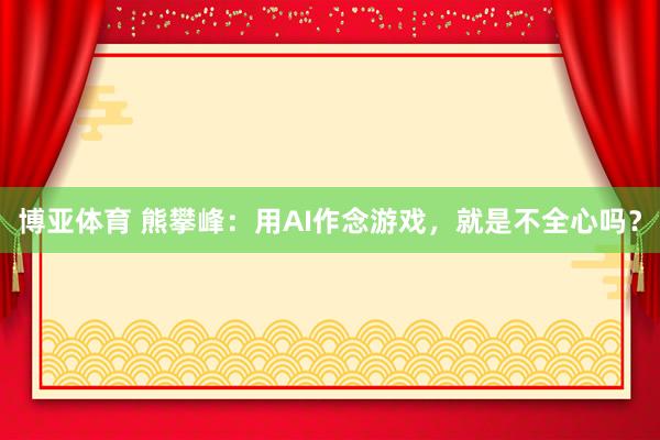 博亚体育 熊攀峰:用AI作念游戏,就是不全心吗?